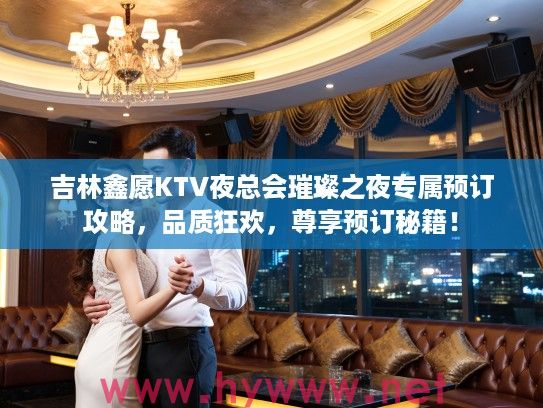 吉林鑫愿KTV夜总会璀璨之夜专属预订攻略，品质狂欢，尊享预订秘籍！