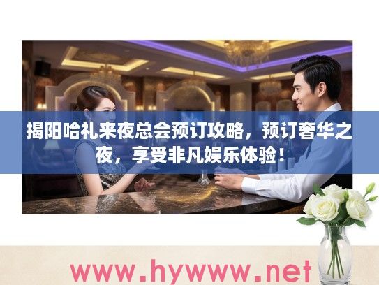 揭阳哈礼来夜总会预订攻略，预订奢华之夜，享受非凡娱乐体验！