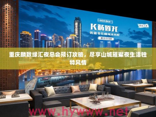 重庆麟致缘汇夜总会预订攻略,尽享山城璀璨夜生活独特风情 重庆麟致缘汇夜总会预订攻略,尽享山城璀璨夜生活独特风情