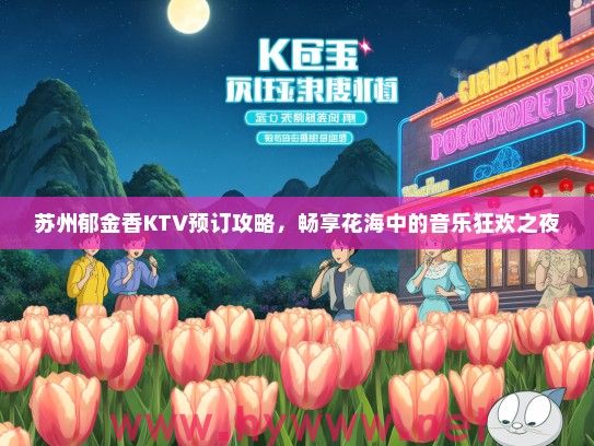 苏州郁金香KTV预订攻略，畅享花海中的音乐狂欢之夜