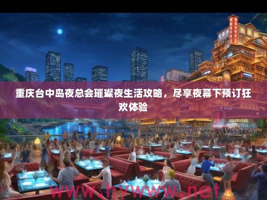 重庆台中岛夜总会璀璨夜生活攻略，尽享夜幕下预订狂欢体验
