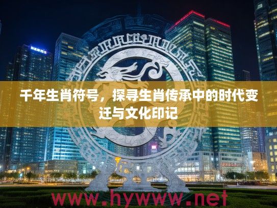 千年生肖符号，探寻生肖传承中的时代变迁与文化印记