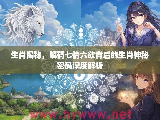 生肖揭秘，解码七情六欲背后的生肖神秘密码深度解析