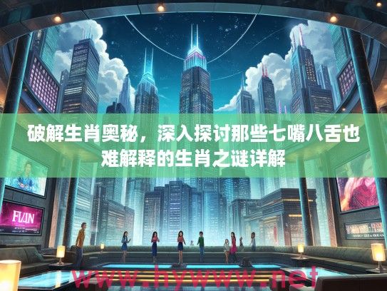 破解生肖奥秘，深入探讨那些七嘴八舌也难解释的生肖之谜详解