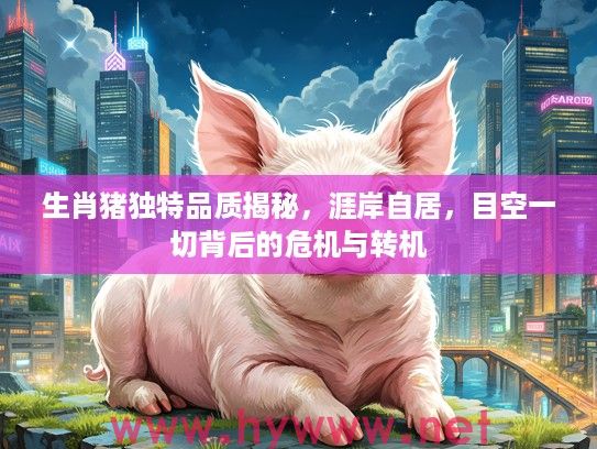 生肖猪独特品质揭秘，涯岸自居，目空一切背后的危机与转机