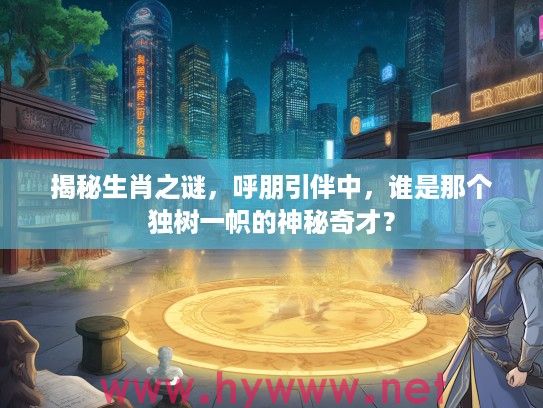 揭秘生肖之谜，呼朋引伴中，谁是那个独树一帜的神秘奇才？
