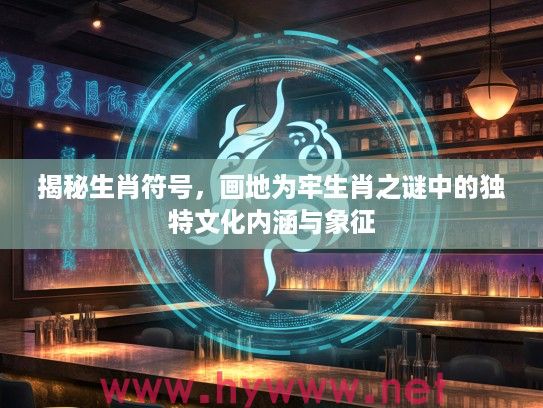 揭秘生肖符号，画地为牢生肖之谜中的独特文化内涵与象征