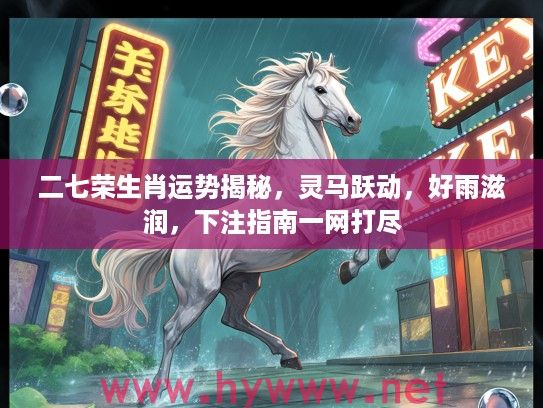 二七荣生肖运势揭秘，灵马跃动，好雨滋润，下注指南一网打尽