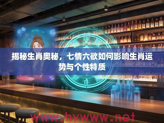 揭秘生肖奥秘，七情六欲如何影响生肖运势与个性特质