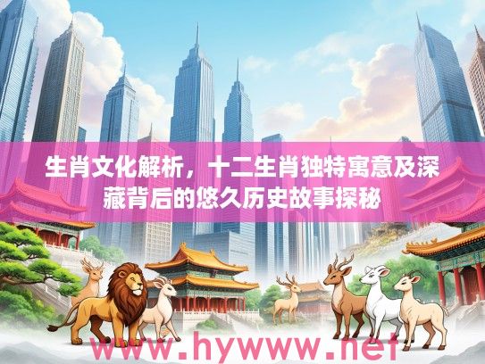 生肖文化解析，十二生肖独特寓意及深藏背后的悠久历史故事探秘