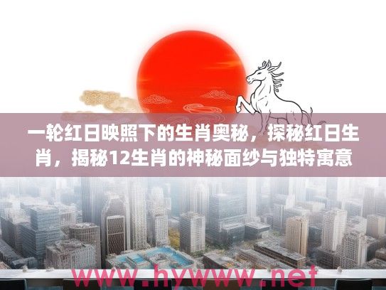 一轮红日映照下的生肖奥秘，探秘红日生肖，揭秘12生肖的神秘面纱与独特寓意