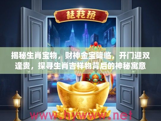 揭秘生肖宝物，财神金宝降临，开门迎双逢贵，探寻生肖吉祥物背后的神秘寓意