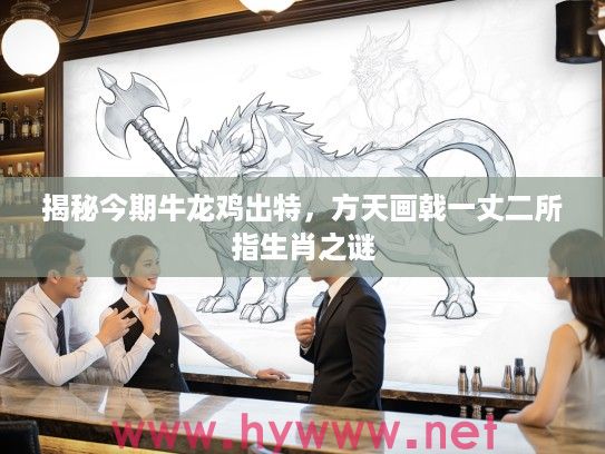 揭秘今期牛龙鸡出特，方天画戟一丈二所指生肖之谜