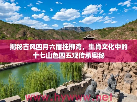 揭秘古风四月六眉挂柳湾，生肖文化中的十七山色四五观传承奥秘