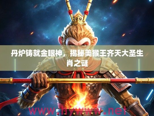 丹炉铸就金眼神，揭秘美猴王齐天大圣生肖之谜