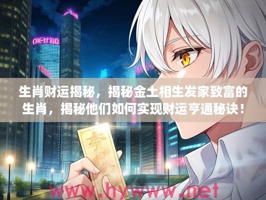 生肖财运揭秘，揭秘金土相生发家致富的生肖，揭秘他们如何实现财运亨通秘诀！