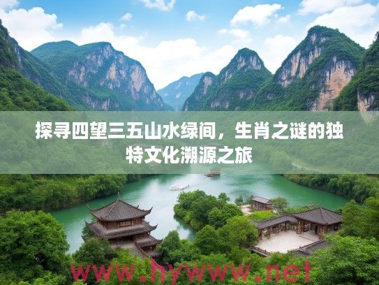 探寻四望三五山水绿间，生肖之谜的独特文化溯源之旅