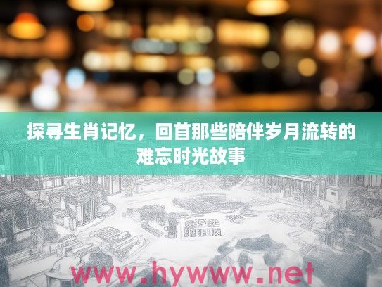 探寻生肖记忆，回首那些陪伴岁月流转的难忘时光故事