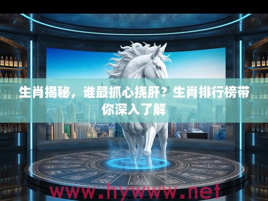 生肖揭秘，谁最抓心挠肝？生肖排行榜带你深入了解