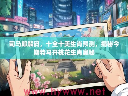 司马郎解码，十全十美生肖预测，揭秘今期特马开桃花生肖奥秘