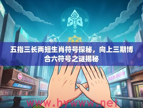 五指三长两短生肖符号探秘，向上三期博合六符号之谜揭秘