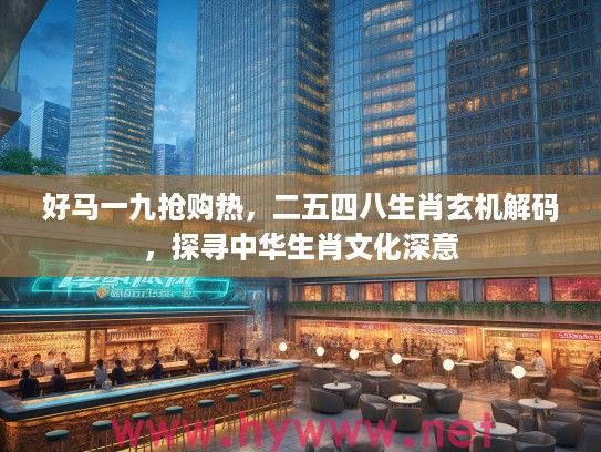 好马一九抢购热，二五四八生肖玄机解码，探寻中华生肖文化深意