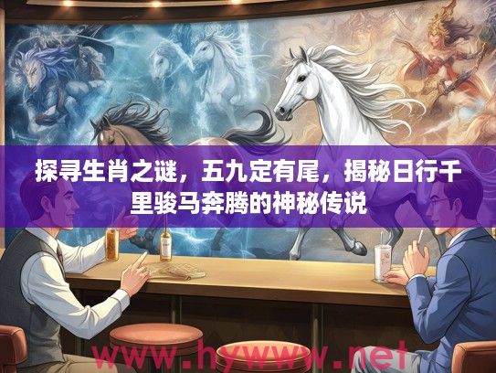 探寻生肖之谜，五九定有尾，揭秘日行千里骏马奔腾的神秘传说