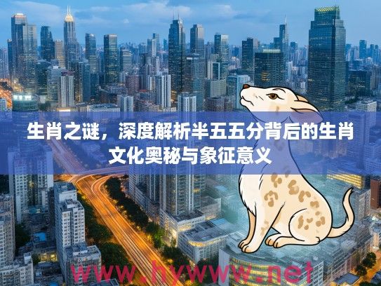 生肖之谜，深度解析半五五分背后的生肖文化奥秘与象征意义