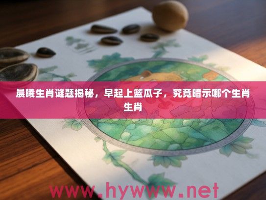 晨曦生肖谜题揭秘，早起上篮瓜子，究竟暗示哪个生肖生肖