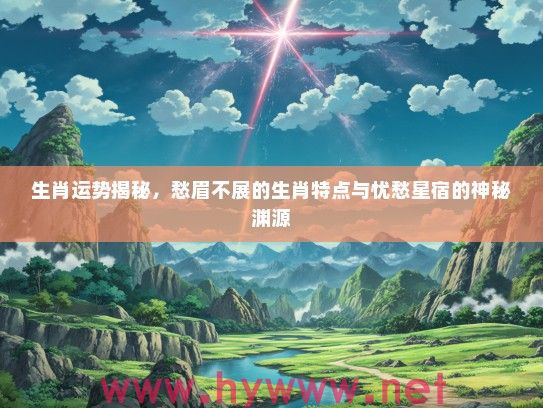 生肖运势揭秘，愁眉不展的生肖特点与忧愁星宿的神秘渊源